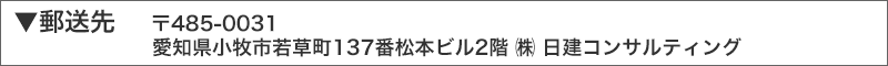 お問い合わせ先(株)日建コンサルティング TEL0568-27-9210 FAX0568-27-9211 郵送先〒485-0046愛知県小牧市堀の内五丁目63番(株)日建コンサルティング